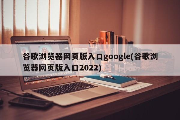 谷歌浏览器网页版入口google(谷歌浏览器网页版入口2022)