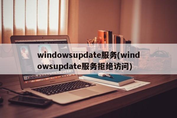 windowsupdate服务(windowsupdate服务拒绝访问)