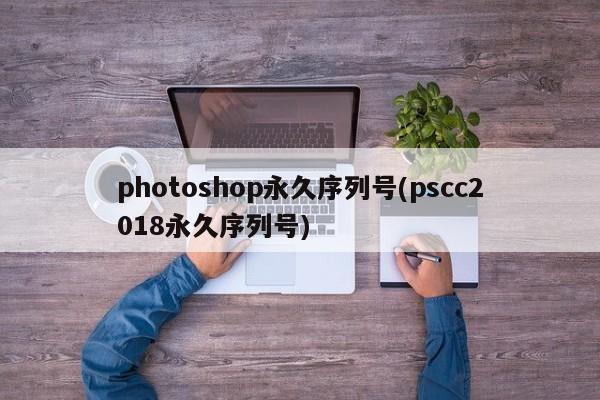 photoshop永久序列号(pscc2018永久序列号)