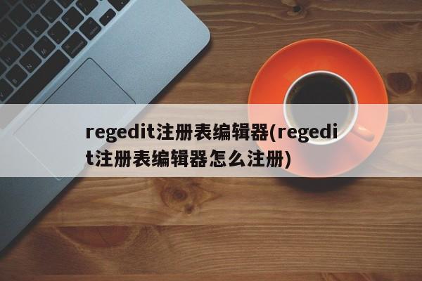 regedit注册表编辑器(regedit注册表编辑器怎么注册)