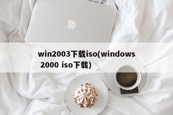 win2003下载iso(windows 2000 iso下载)