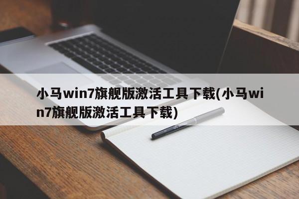 小马win7旗舰版激活工具下载(小马win7旗舰版激活工具下载)