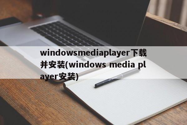 windowsmediaplayer下载并安装(windows media player安装)