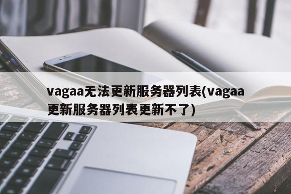 vagaa无法更新服务器列表(vagaa更新服务器列表更新不了)