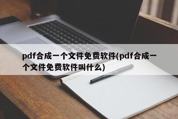 pdf合成一个文件免费软件(pdf合成一个文件免费软件叫什么)