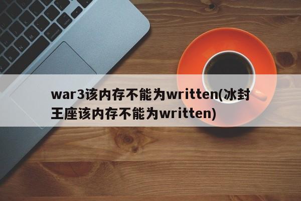 war3该内存不能为written(冰封王座该内存不能为written)